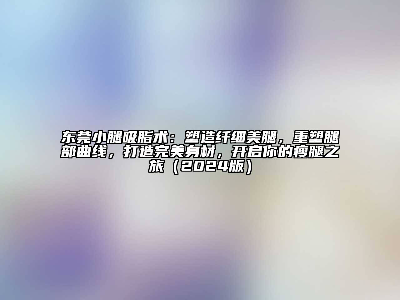 东莞小腿吸脂术：塑造纤细美腿，重塑腿部曲线，打造完美身材，开启你的瘦腿之旅（2024版）