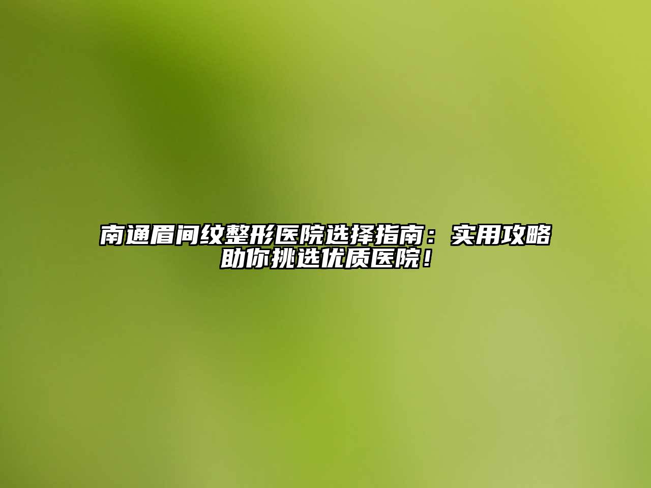 南通眉间纹整形医院选择指南：实用攻略助你挑选优质医院！