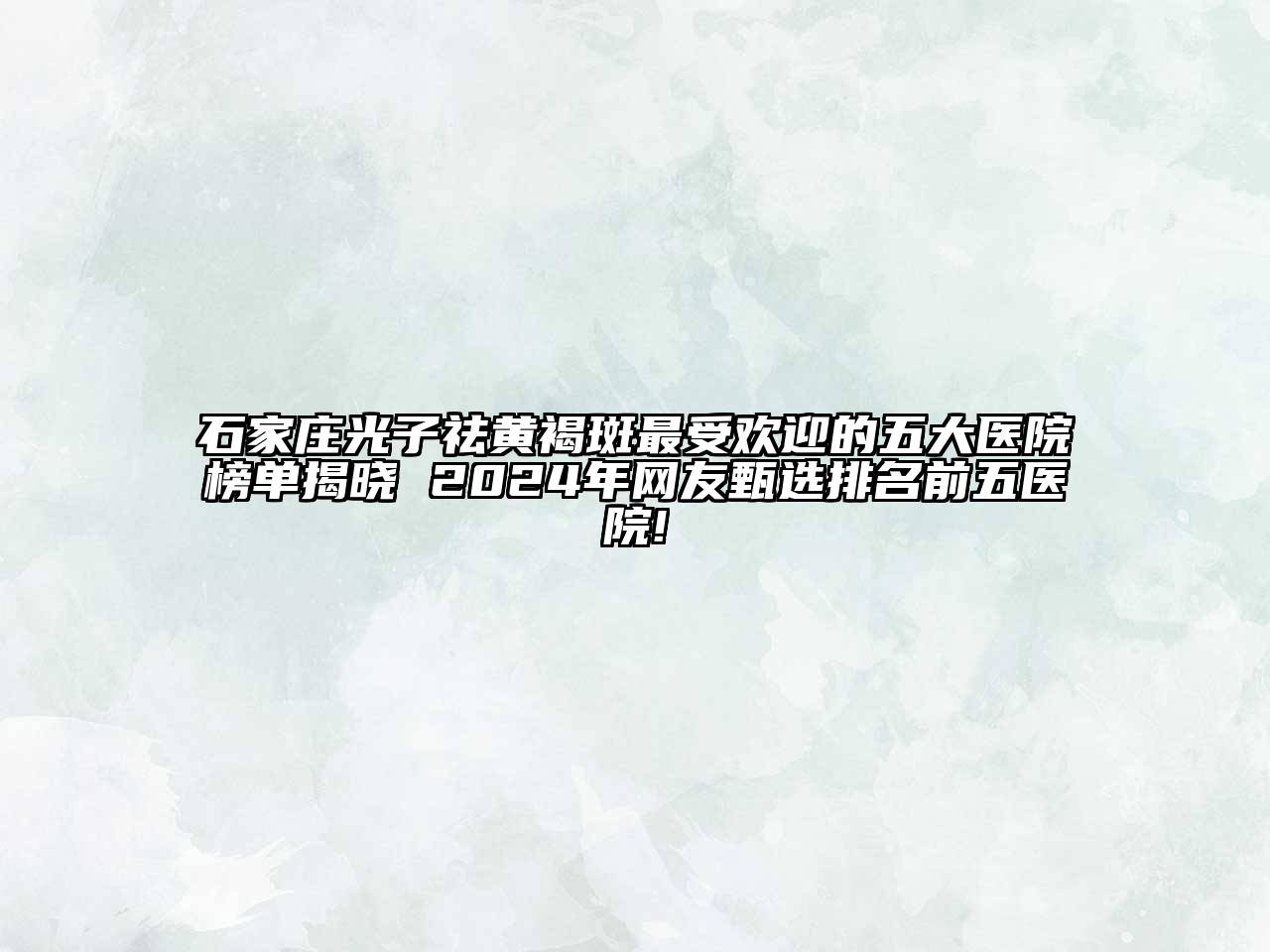 石家庄光子祛黄褐斑最受欢迎的五大医院榜单揭晓 2024年网友甄选排名前五医院!