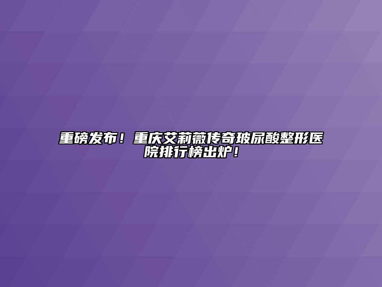 重磅发布！重庆艾莉薇传奇玻尿酸整形医院排行榜出炉！