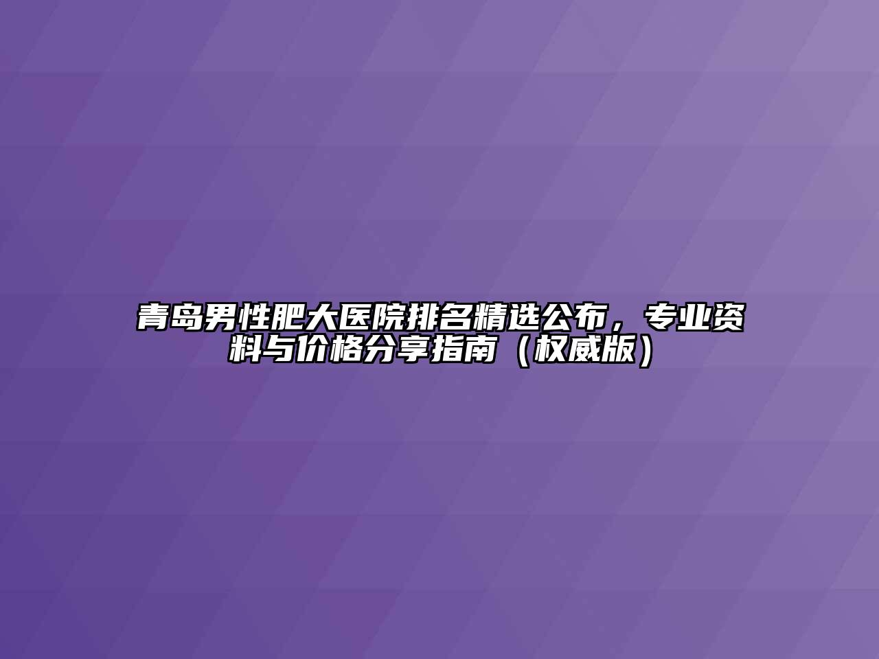 青岛男性肥大医院排名精选公布，专业资料与价格分享指南（权威版）