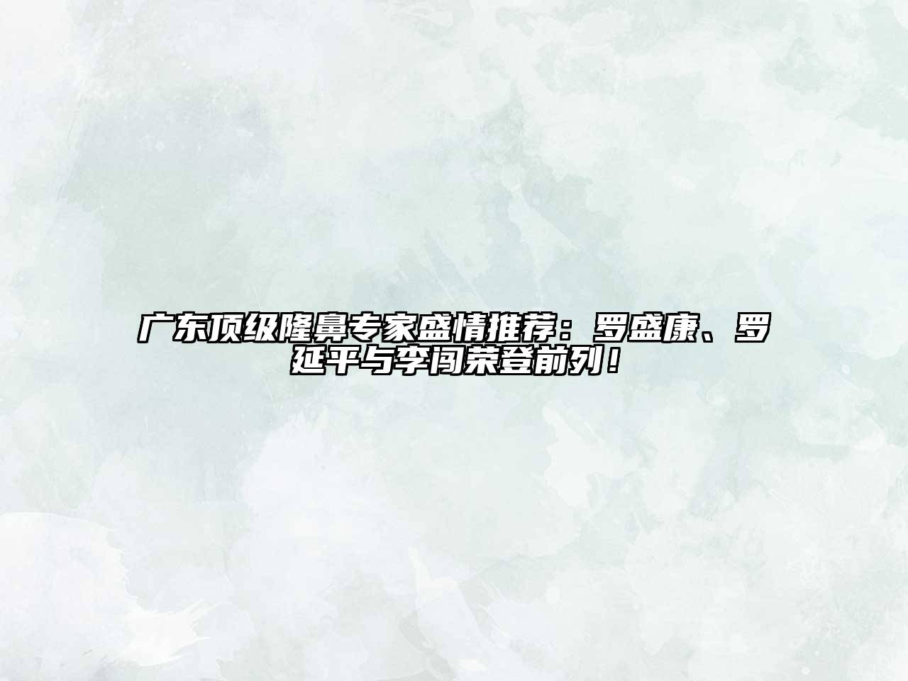 广东顶级隆鼻专家盛情推荐：罗盛康、罗延平与李闯荣登前列！