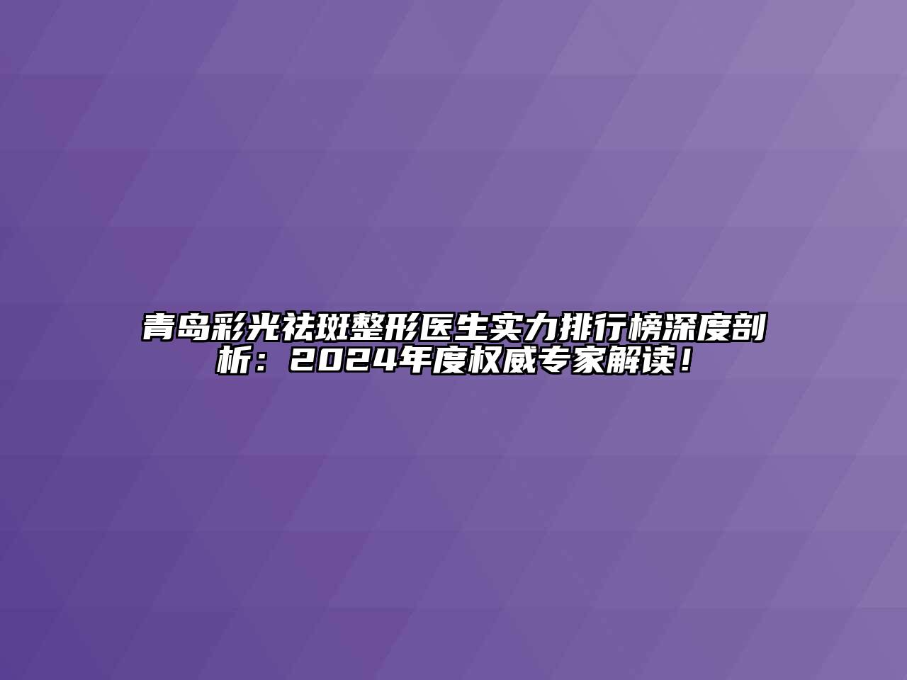 青岛彩光祛斑整形医生实力排行榜深度剖析：2024年度权威专家解读！