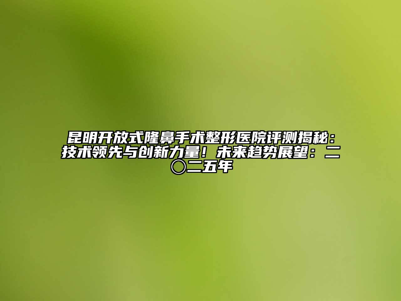 昆明开放式隆鼻手术整形医院评测揭秘：技术领先与创新力量！未来趋势展望：二〇二五年