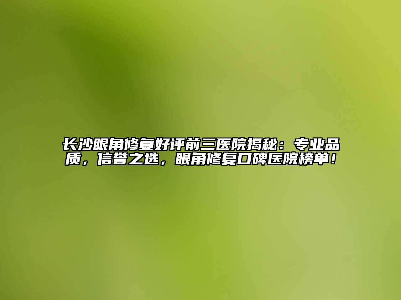 长沙眼角修复好评前三医院揭秘：专业品质，信誉之选，眼角修复口碑医院榜单！