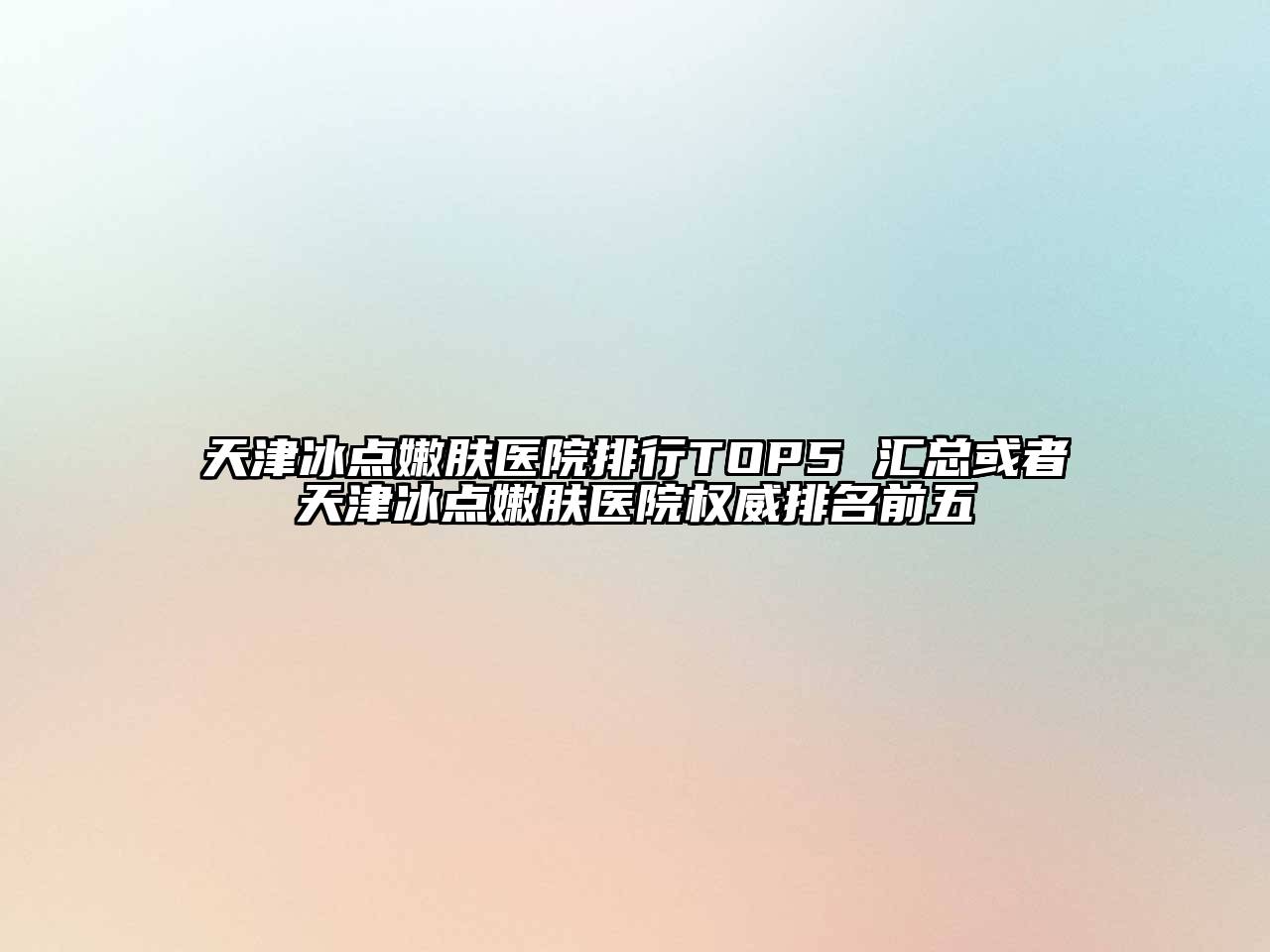 天津冰点嫩肤医院排行TOP5 汇总或者天津冰点嫩肤医院权威排名前五