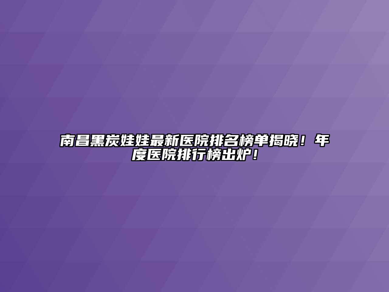 南昌黑炭娃娃最新医院排名榜单揭晓！年度医院排行榜出炉！