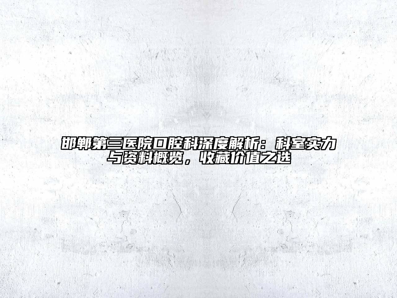 邯郸第三医院口腔科深度解析：科室实力与资料概览，收藏价值之选