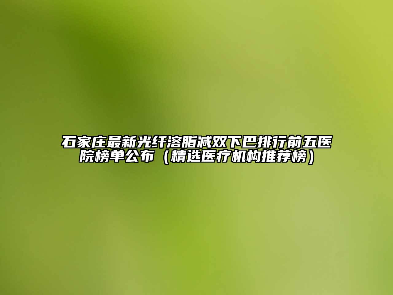 石家庄最新光纤溶脂减双下巴排行前五医院榜单公布（精选医疗机构推荐榜）