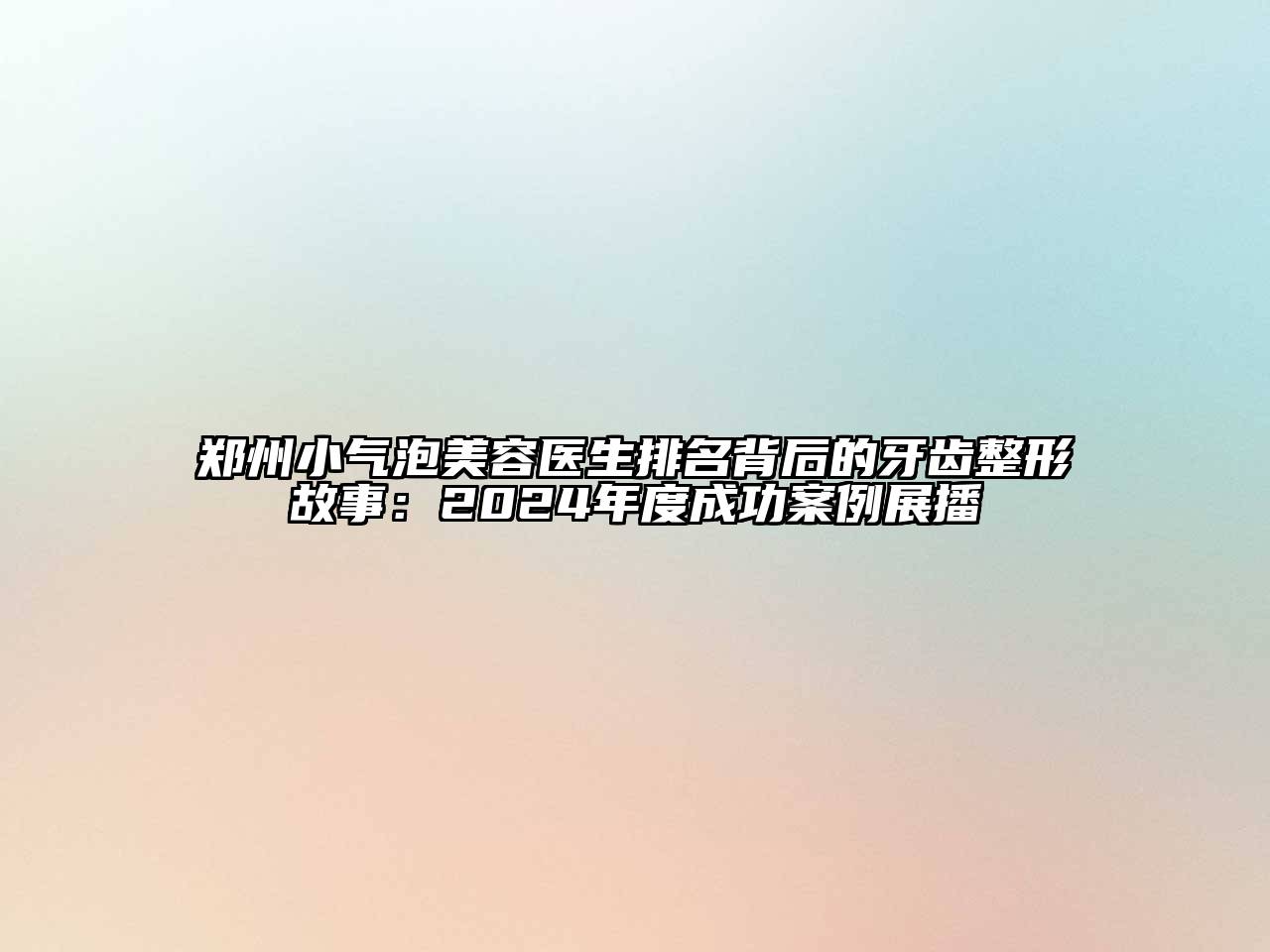 郑州小气泡江南app官方下载苹果版
医生排名背后的牙齿整形故事：2024年度成功案例展播