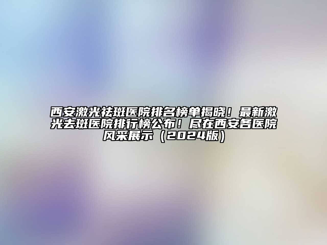 西安激光祛斑医院排名榜单揭晓！最新激光去斑医院排行榜公布！尽在西安各医院风采展示（2024版）