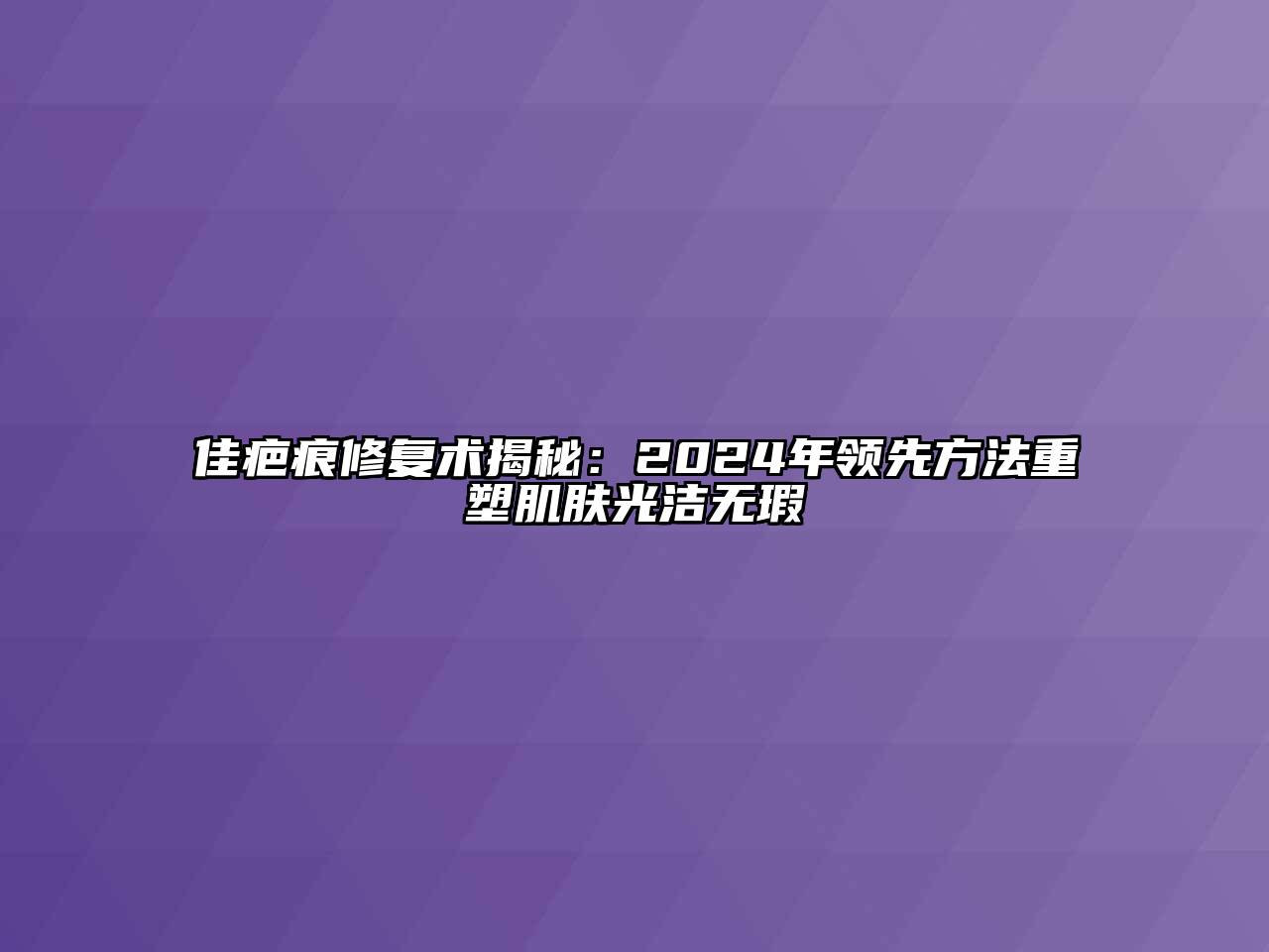 佳疤痕修复术揭秘：2024年领先方法重塑肌肤光洁无瑕