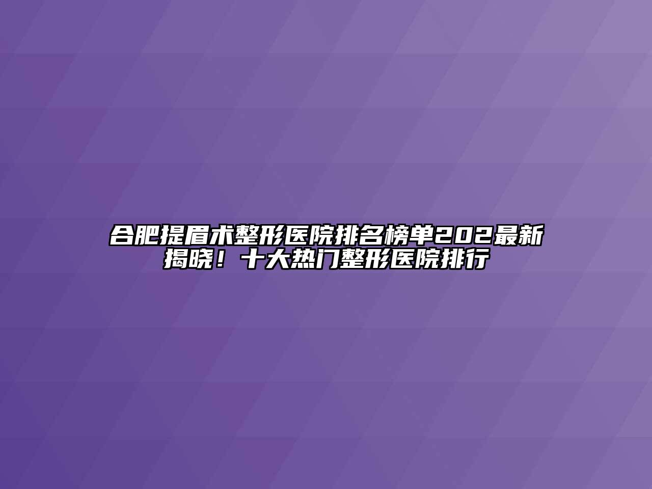 合肥提眉术整形医院排名榜单202最新揭晓！十大热门整形医院排行