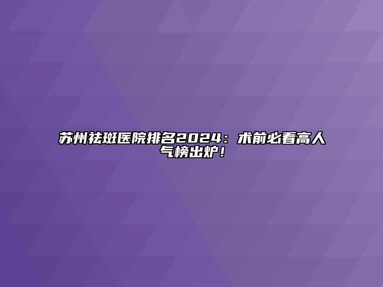 苏州祛斑医院排名2024：术前必看高人气榜出炉！