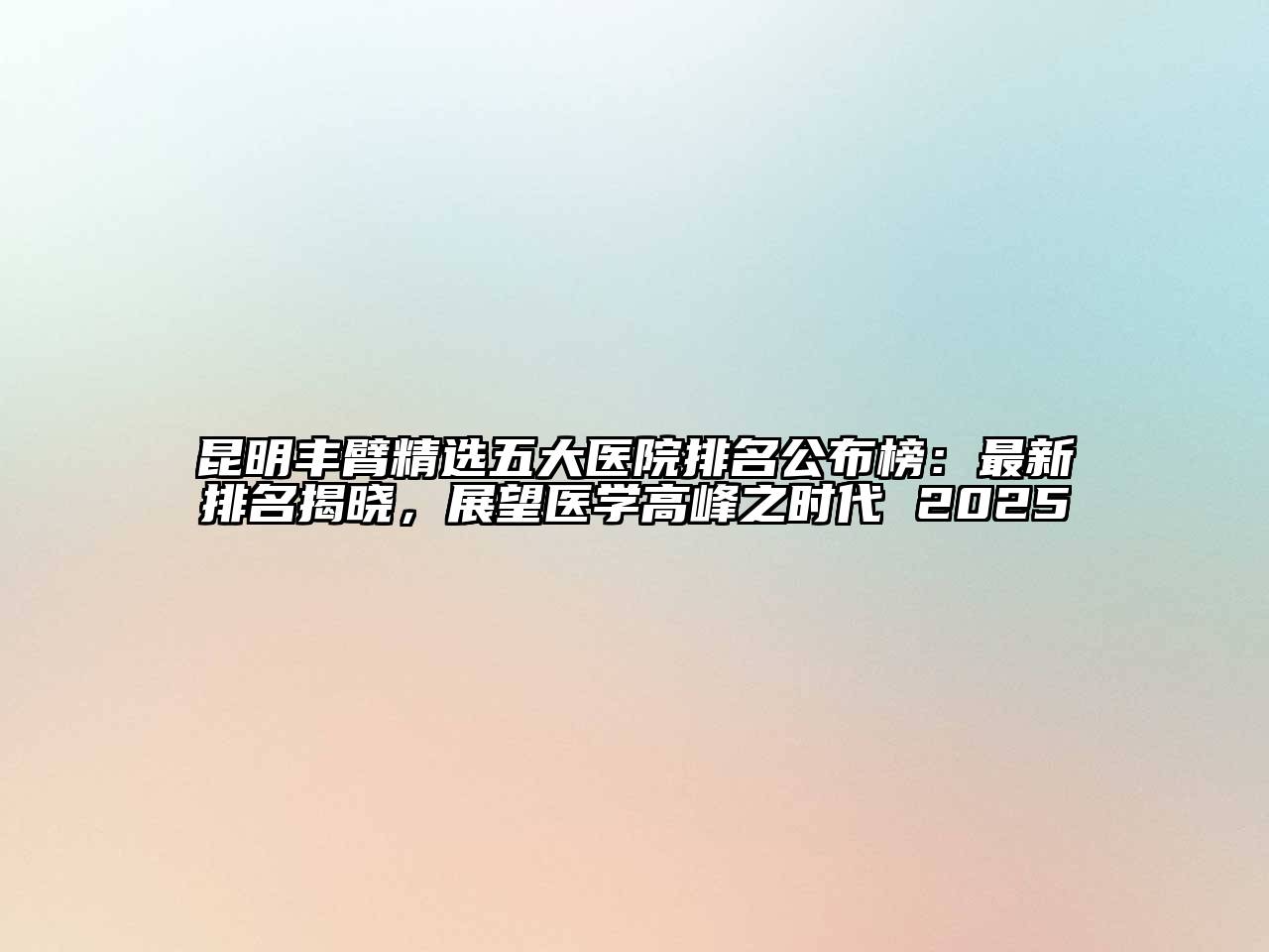 昆明丰臂精选五大医院排名公布榜：最新排名揭晓，展望医学高峰之时代 2025