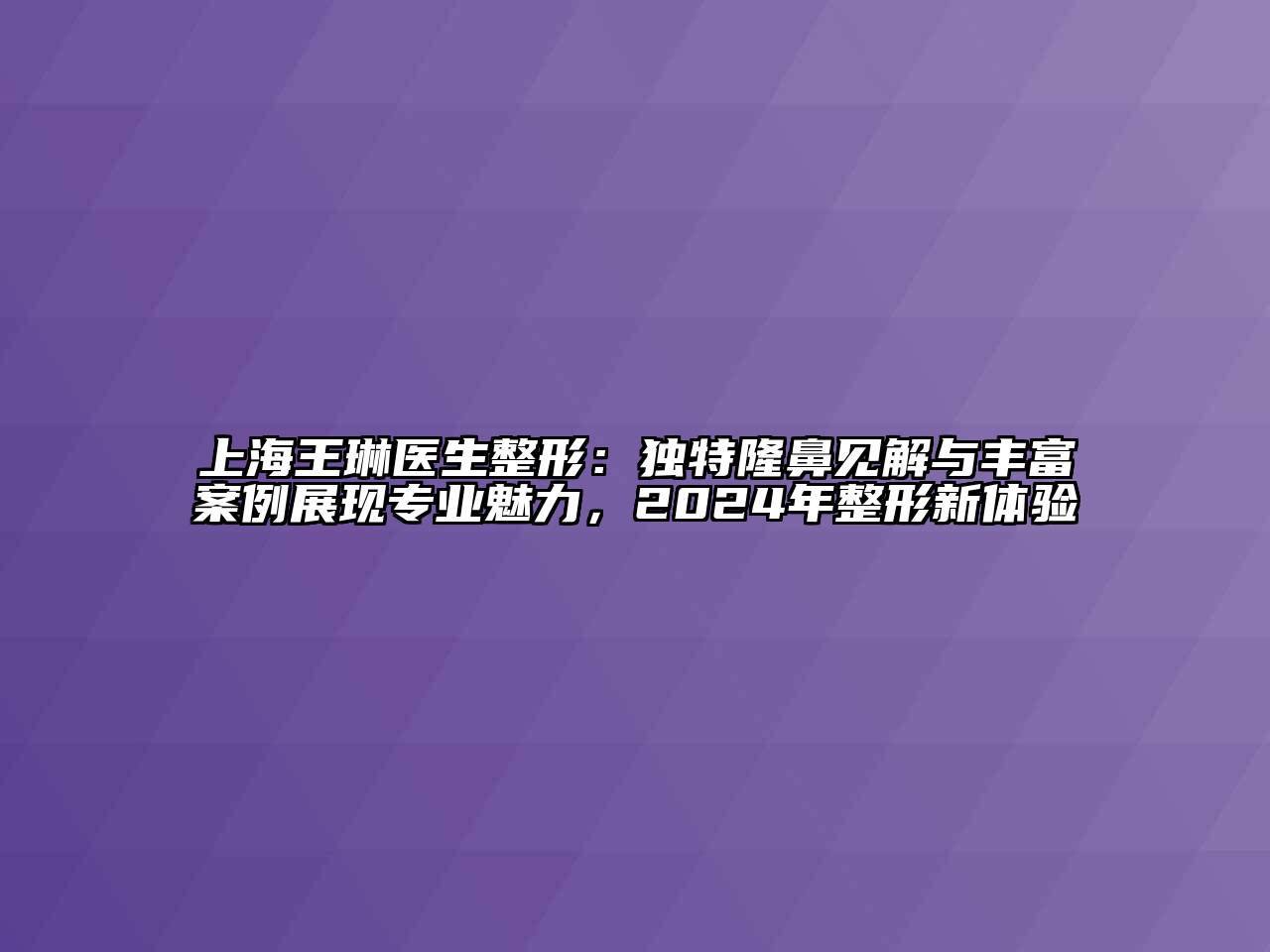 上海王琳医生整形：独特隆鼻见解与丰富案例展现专业魅力，2024年整形新体验