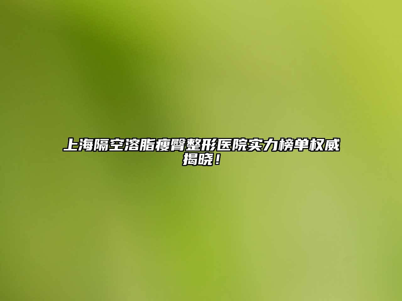 上海隔空溶脂瘦臀整形医院实力榜单权威揭晓！