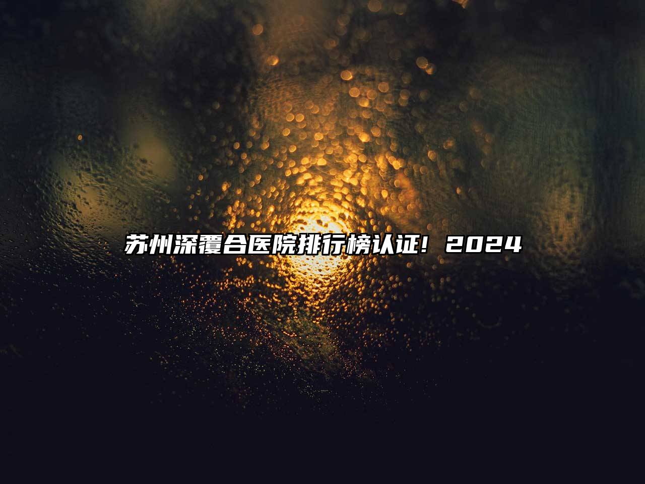 苏州深覆合医院排行榜认证! 2024