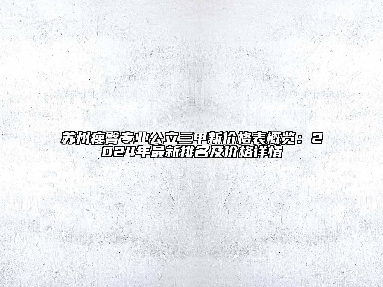 苏州瘦臀专业公立三甲新价格表概览：2024年最新排名及价格详情