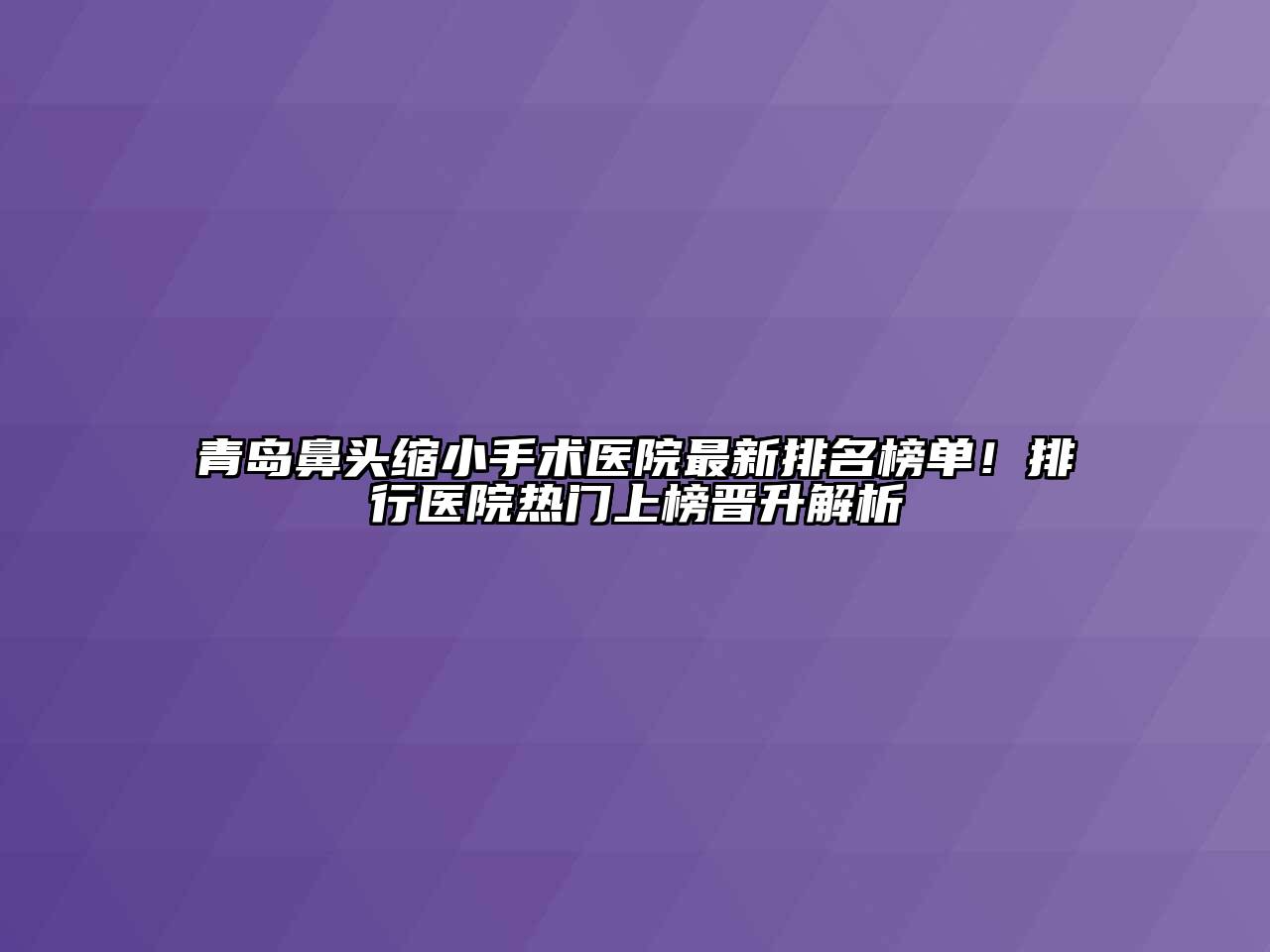 青岛鼻头缩小手术医院最新排名榜单！排行医院热门上榜晋升解析