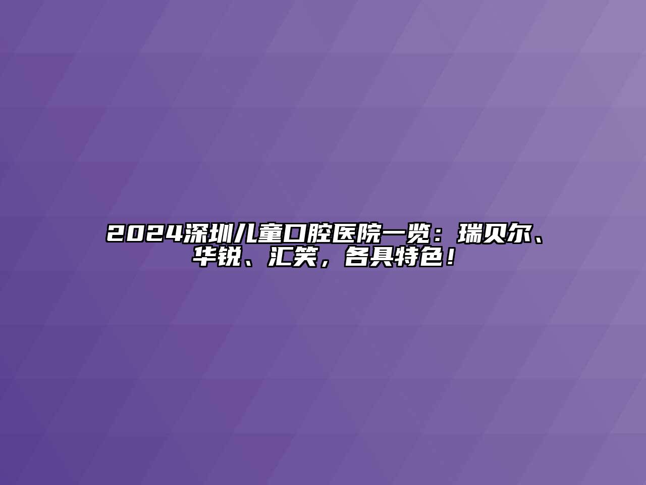 2024深圳儿童口腔医院一览：瑞贝尔、华锐、汇笑，各具特色！