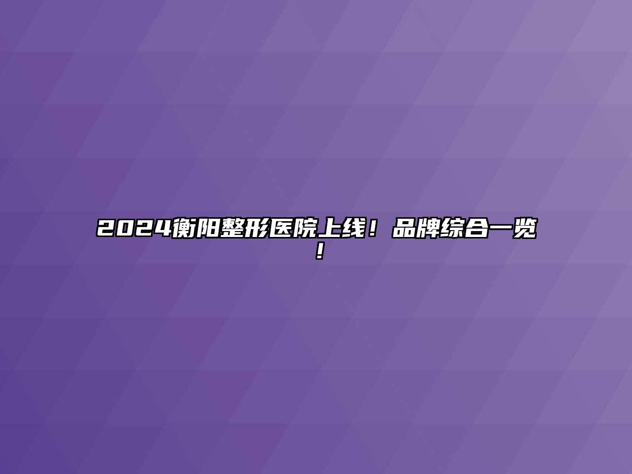 2024衡阳整形医院上线！品牌综合一览！