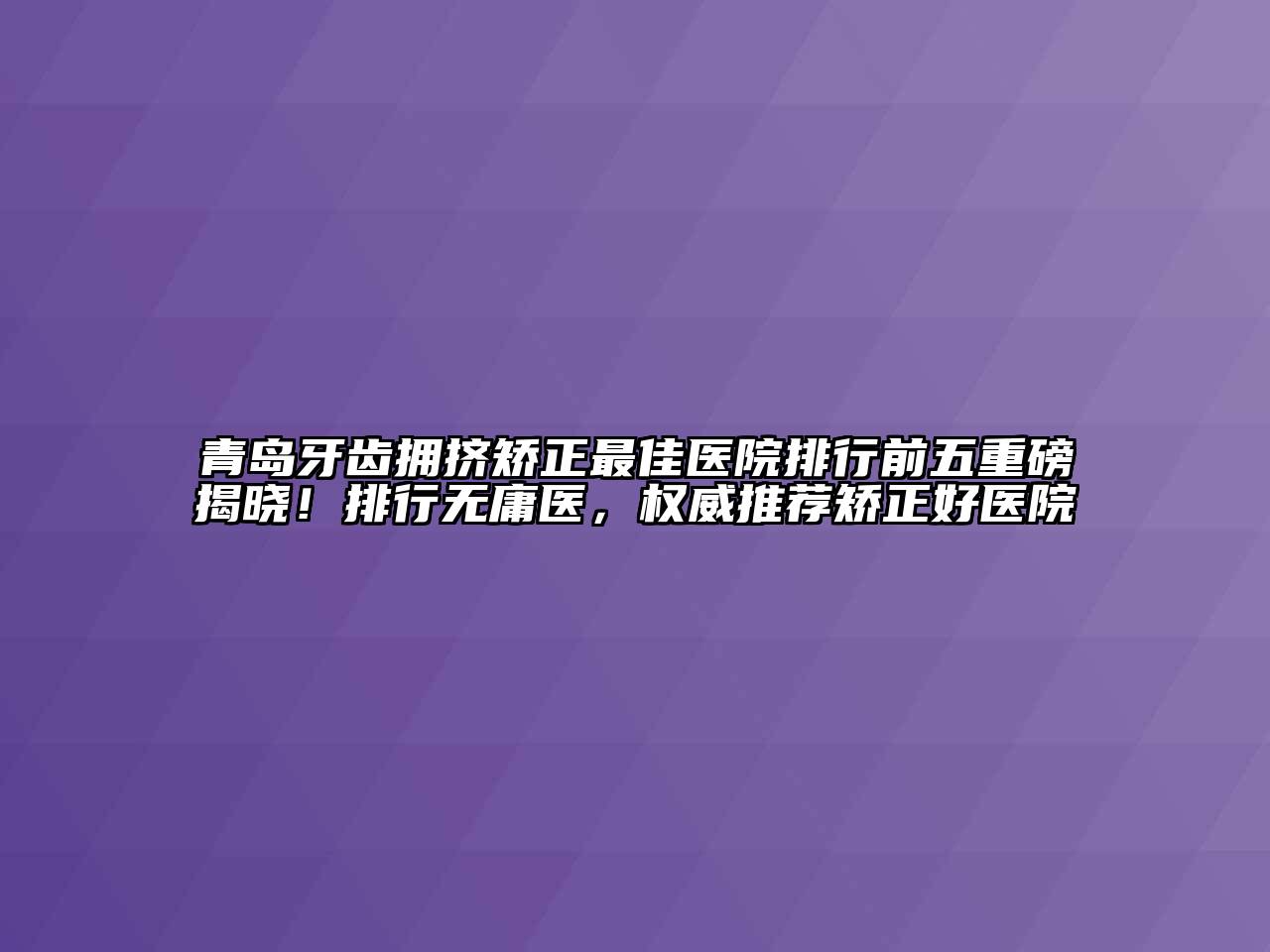 青岛牙齿拥挤矫正最佳医院排行前五重磅揭晓！排行无庸医，权威推荐矫正好医院