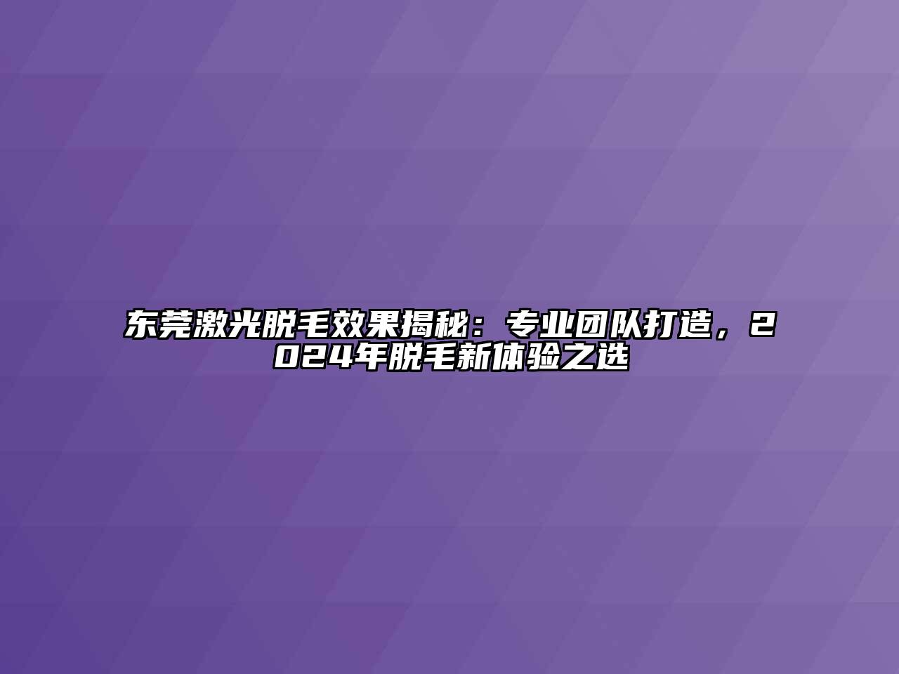 东莞激光脱毛效果揭秘：专业团队打造，2024年脱毛新体验之选