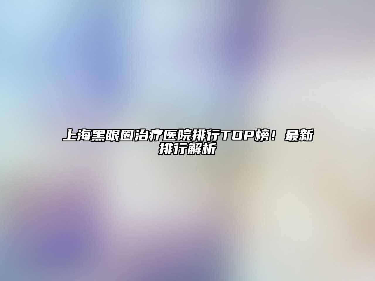 上海黑眼圈治疗医院排行TOP榜！最新排行解析