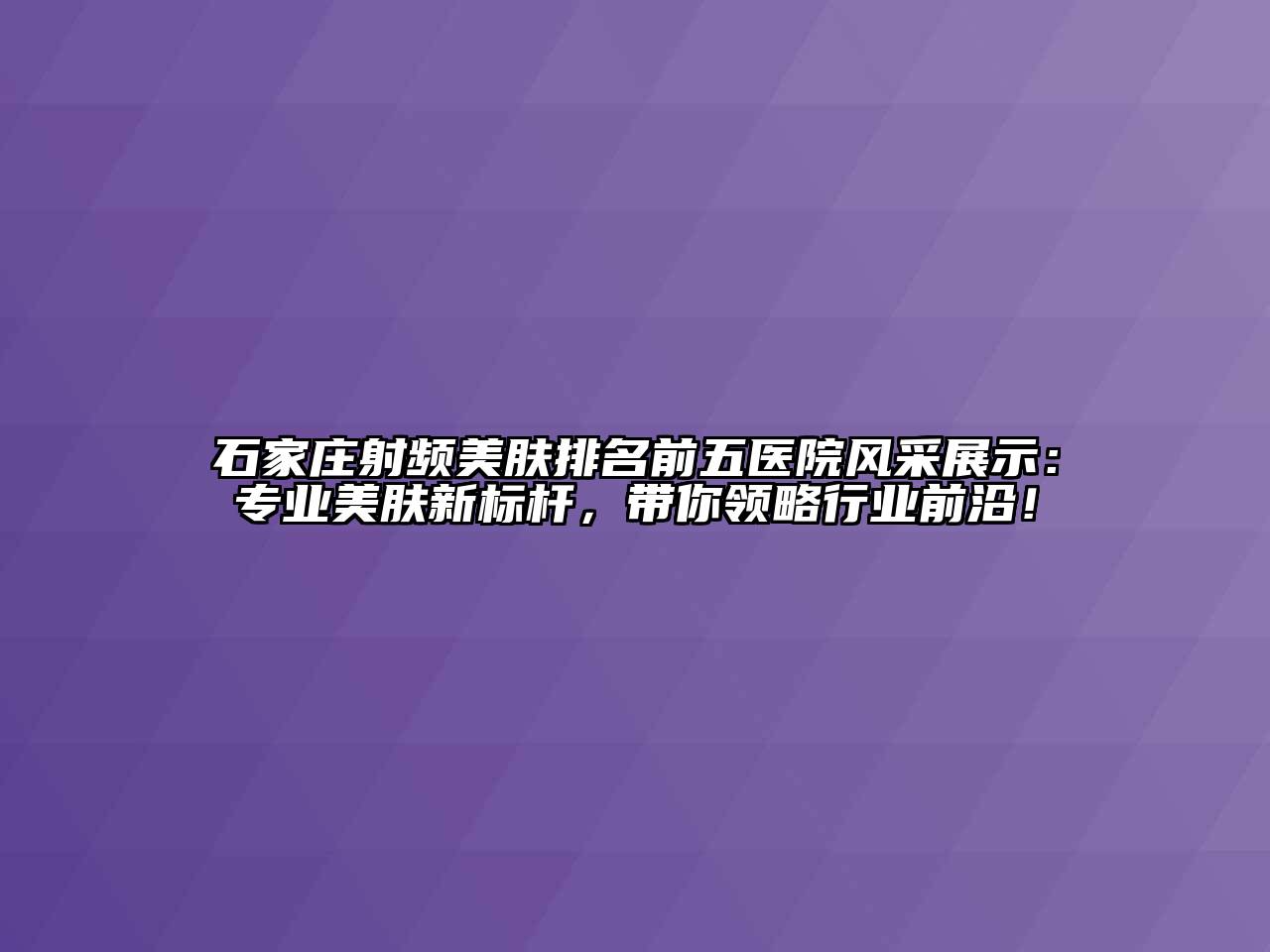 石家庄射频美肤排名前五医院风采展示：专业美肤新标杆，带你领略行业前沿！