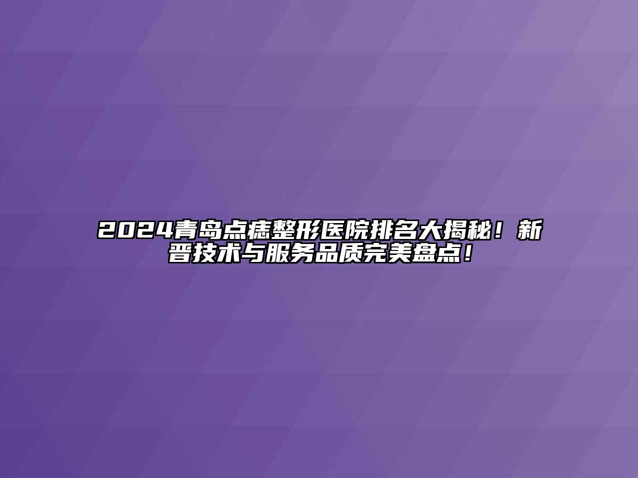 2024青岛点痣整形医院排名大揭秘！新晋技术与服务品质完美盘点！