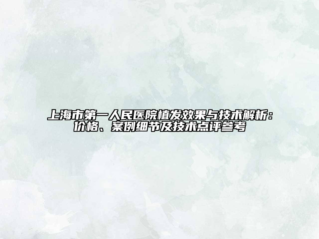 上海市第一人民医院植发效果与技术解析：价格、案例细节及技术点评参考