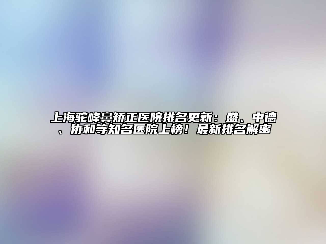 上海驼峰鼻矫正医院排名更新：盛、中德、协和等知名医院上榜！最新排名解密