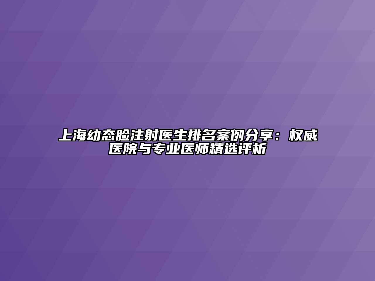 上海幼态脸注射医生排名案例分享：权威医院与专业医师精选评析