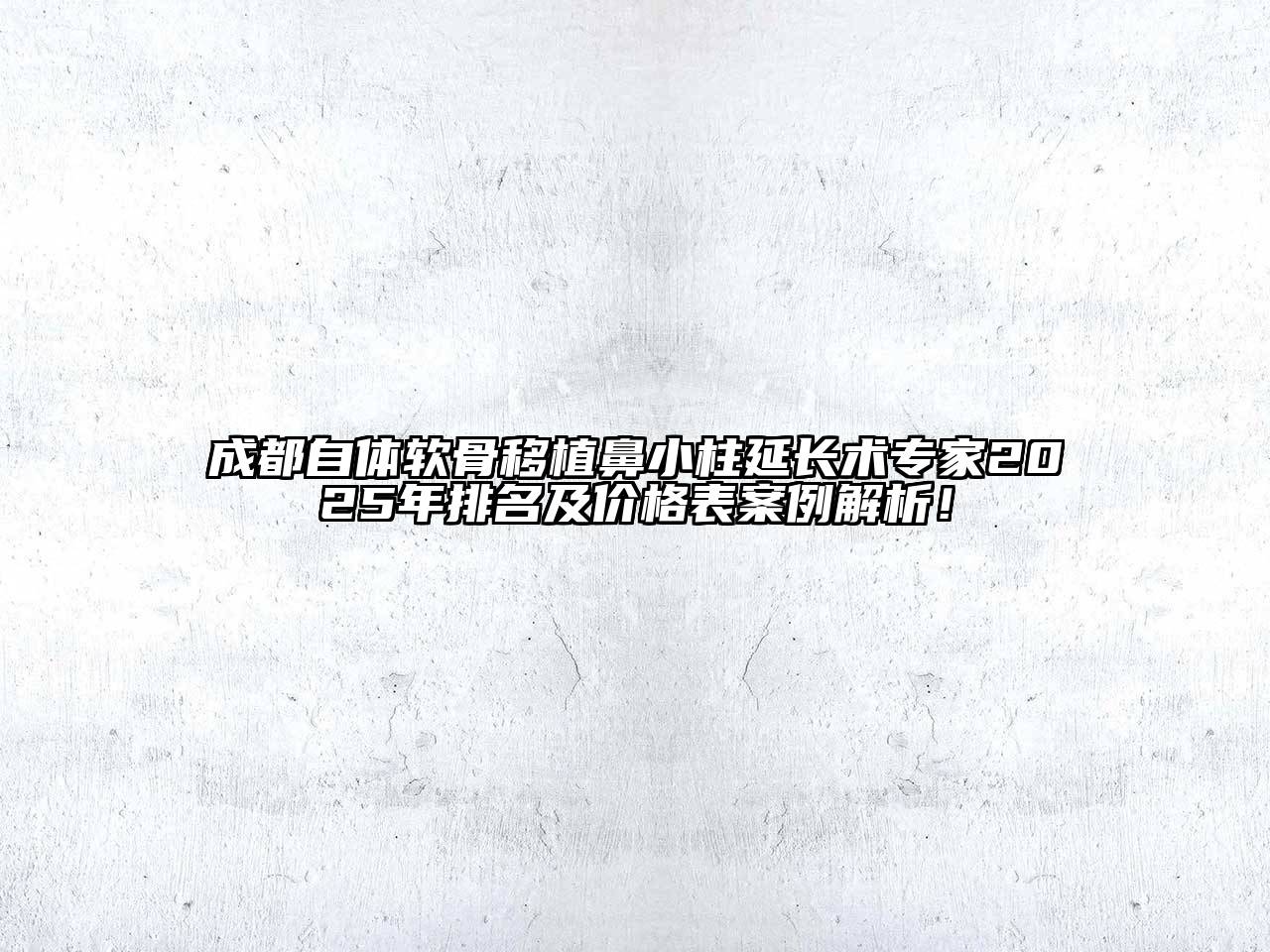 成都自体软骨移植鼻小柱延长术专家2025年排名及价格表案例解析！