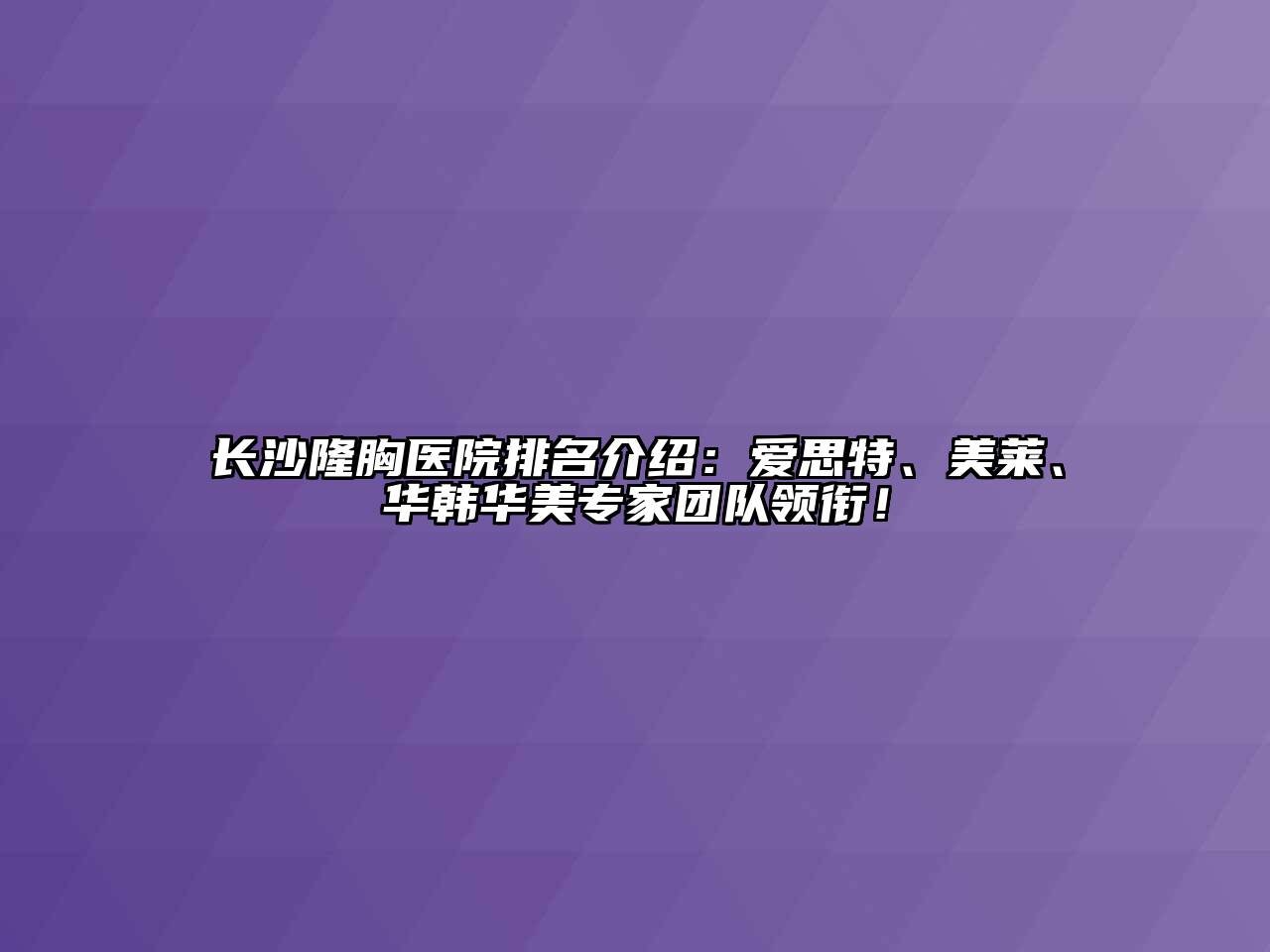 长沙隆胸医院排名介绍：爱思特、美莱、华韩华美专家团队领衔！