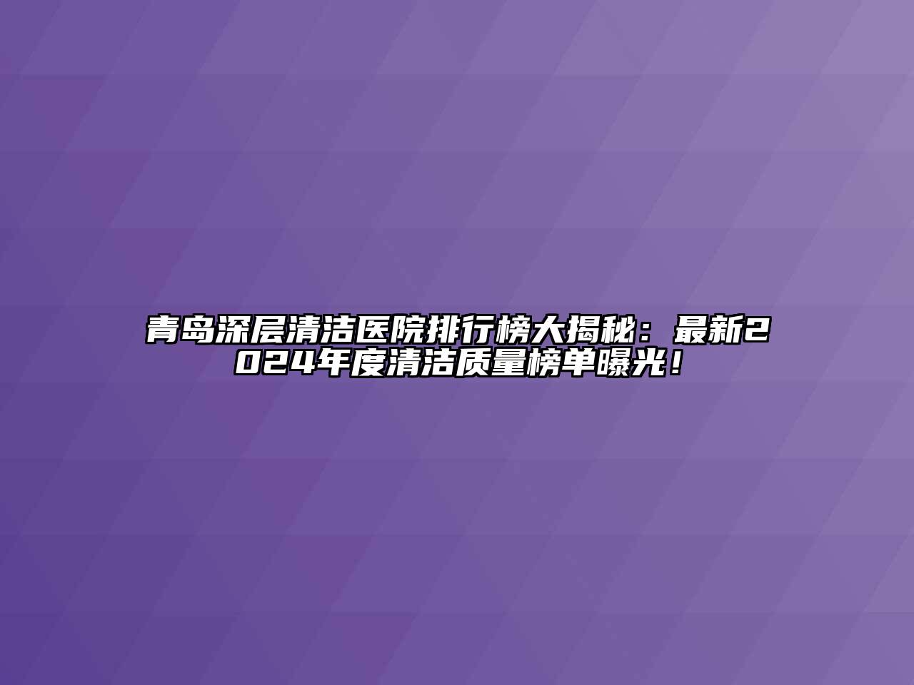 青岛深层清洁医院排行榜大揭秘：最新2024年度清洁质量榜单曝光！