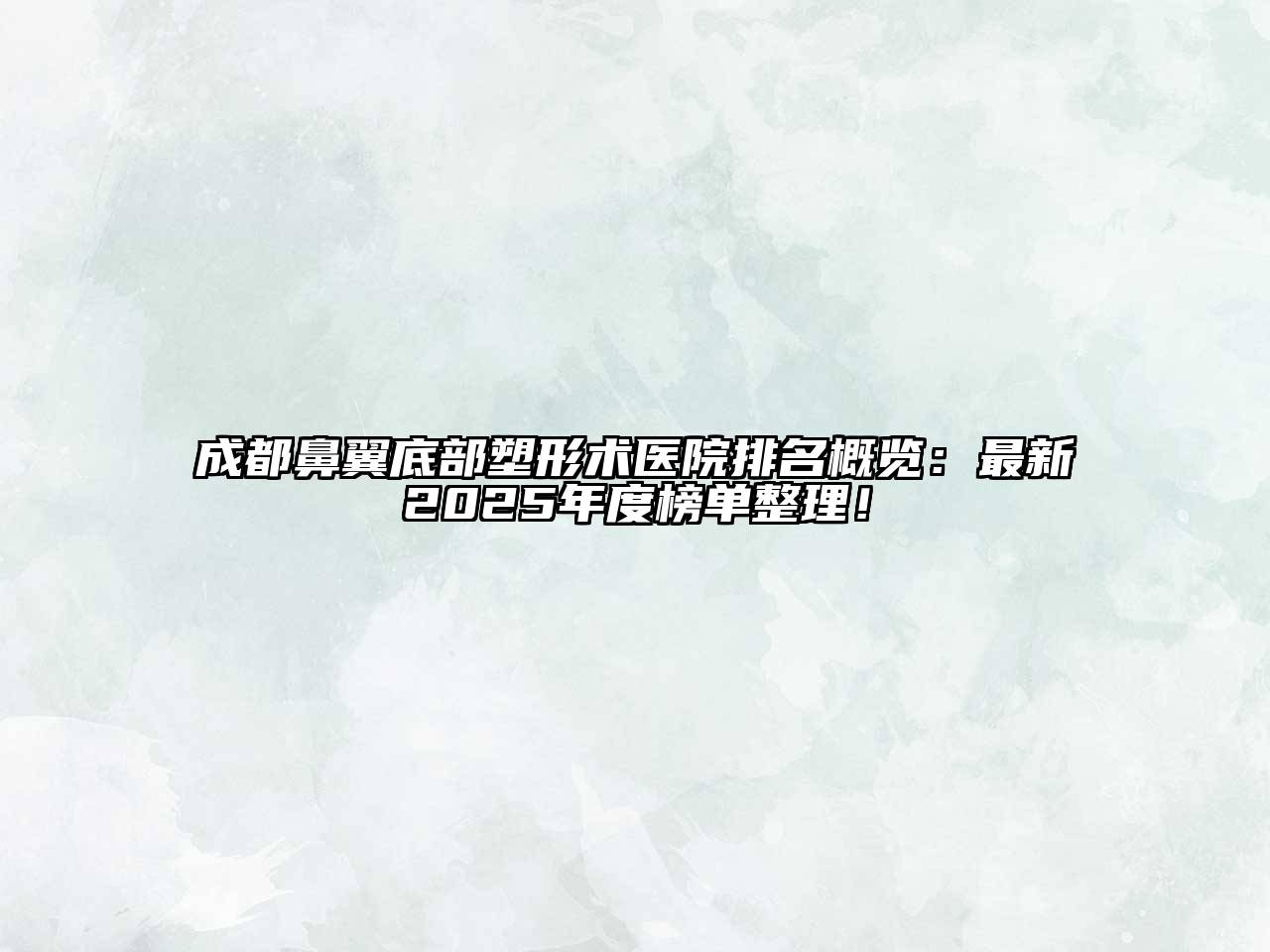 成都鼻翼底部塑形术医院排名概览：最新2025年度榜单整理！