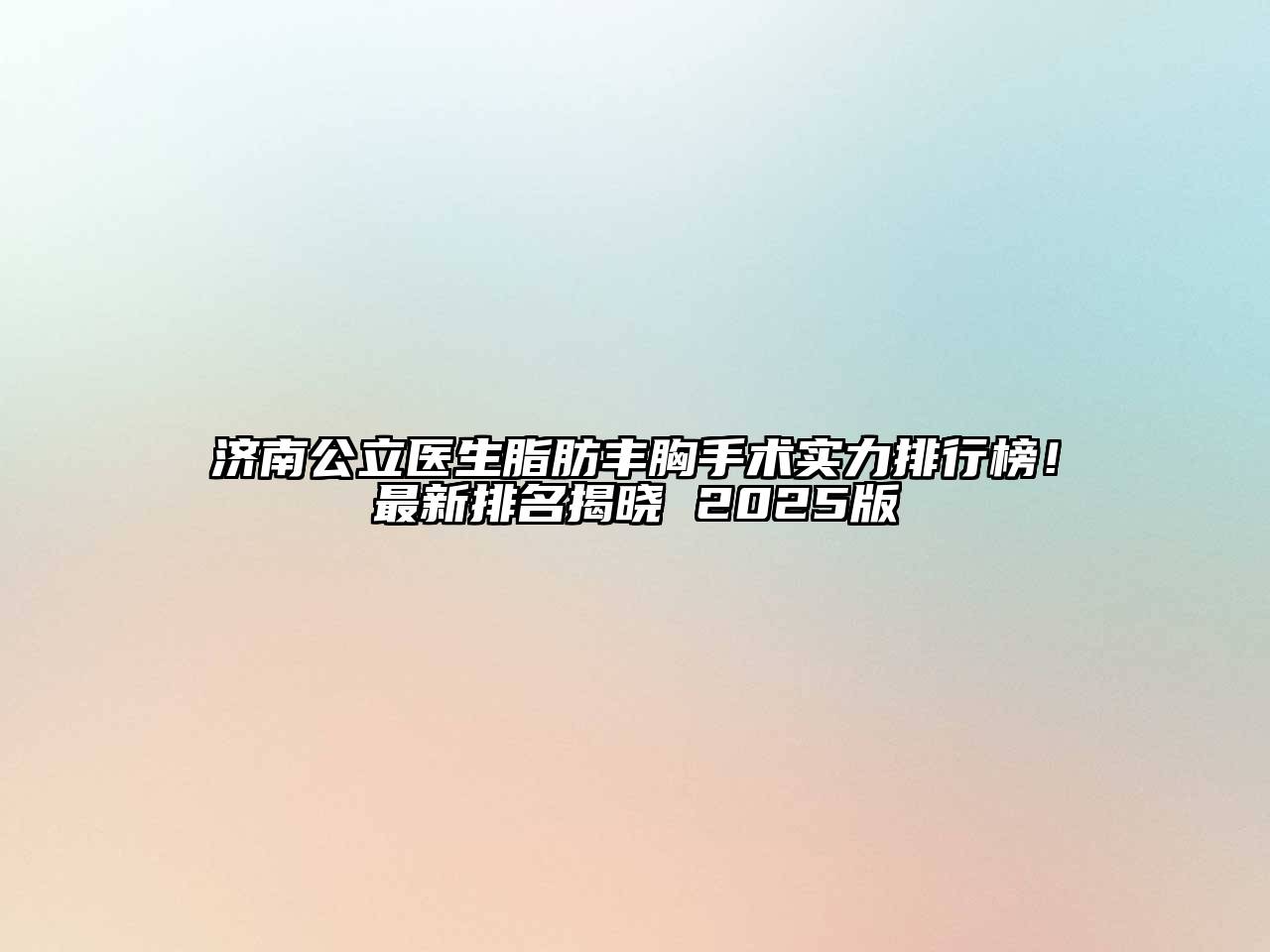 济南公立医生脂肪丰胸手术实力排行榜！最新排名揭晓 2025版