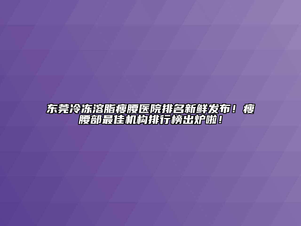 东莞冷冻溶脂瘦腰医院排名新鲜发布！瘦腰部最佳机构排行榜出炉啦！