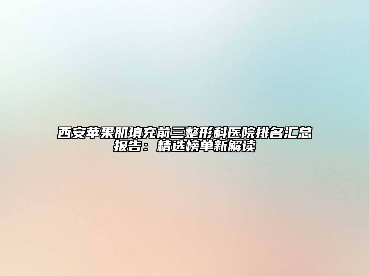 西安苹果肌填充前三整形科医院排名汇总报告：精选榜单新解读