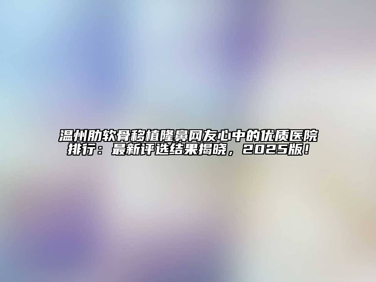 温州肋软骨移植隆鼻网友心中的优质医院排行：最新评选结果揭晓，2025版！