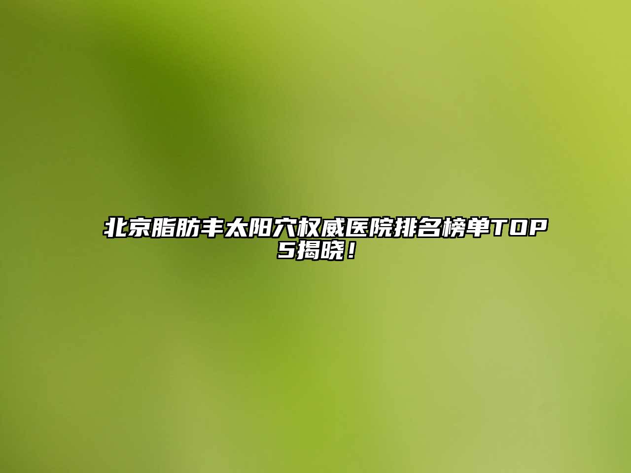 北京脂肪丰太阳穴权威医院排名榜单TOP5揭晓！