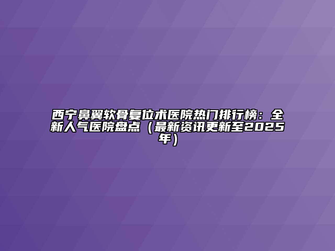 西宁鼻翼软骨复位术医院热门排行榜：全新人气医院盘点（最新资讯更新至2025年）