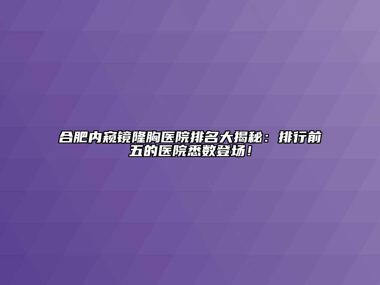 合肥内窥镜隆胸医院排名大揭秘：排行前五的医院悉数登场！