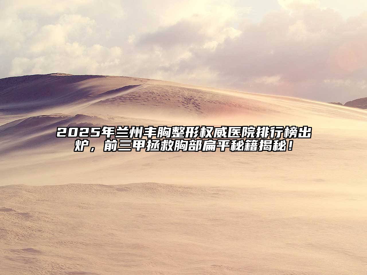 2025年兰州丰胸整形权威医院排行榜出炉，前三甲拯救胸部扁平秘籍揭秘！