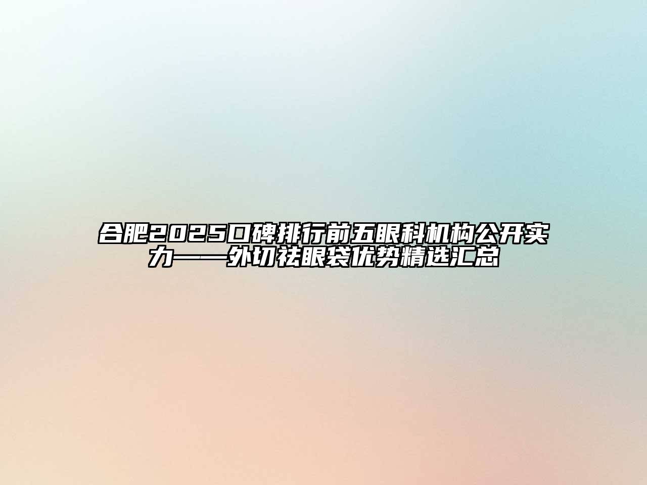 合肥2025口碑排行前五眼科机构公开实力——外切祛眼袋优势精选汇总