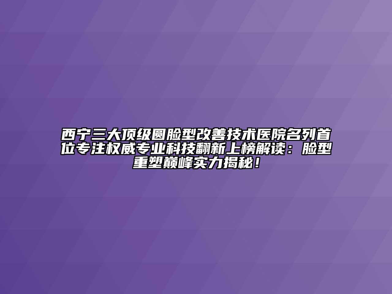 西宁三大顶级圆脸型改善技术医院名列首位专注权威专业科技翻新上榜解读：脸型重塑巅峰实力揭秘！