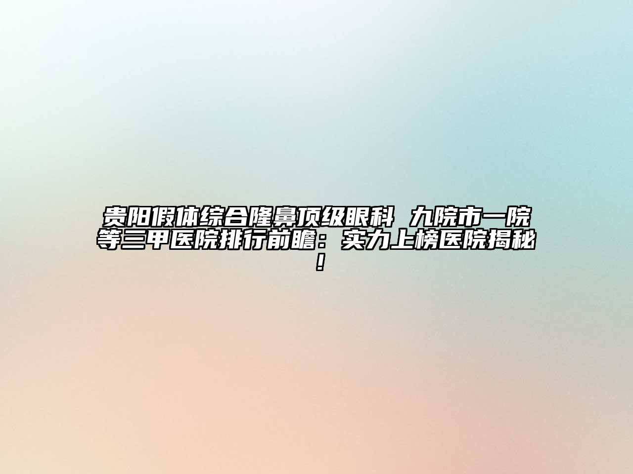 贵阳假体综合隆鼻顶级眼科 九院市一院等三甲医院排行前瞻：实力上榜医院揭秘！