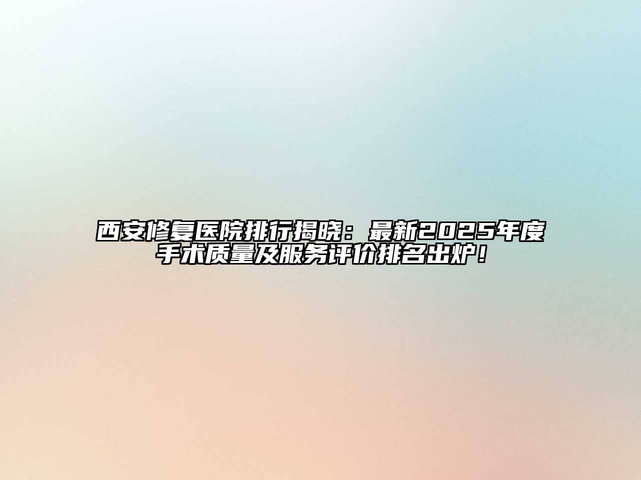 西安修复医院排行揭晓：最新2025年度手术质量及服务评价排名出炉！